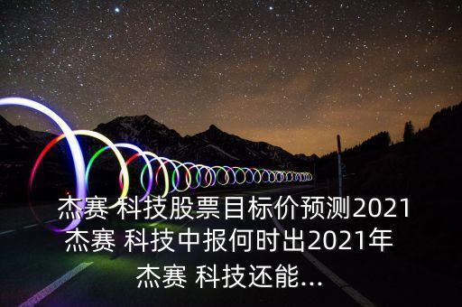  杰賽 科技股票目標價預測2021 杰賽 科技中報何時出2021年 杰賽 科技還能...