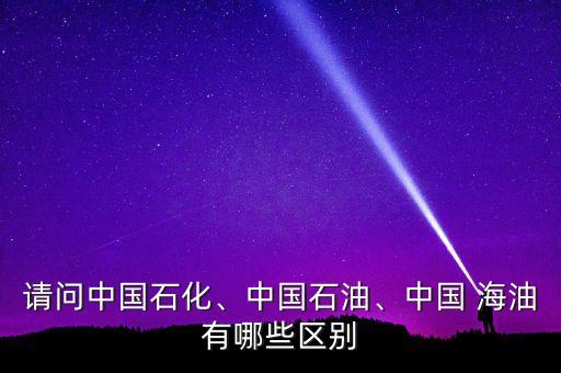 請(qǐng)問(wèn)中國(guó)石化、中國(guó)石油、中國(guó) 海油有哪些區(qū)別