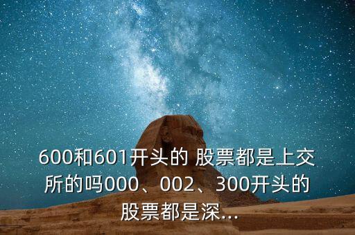 600和601開(kāi)頭的 股票都是上交所的嗎000、002、300開(kāi)頭的 股票都是深...