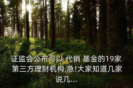 證監(jiān)會公布可以 代銷 基金的19家 第三方理財(cái)機(jī)構(gòu),急!大家知道幾家說幾...