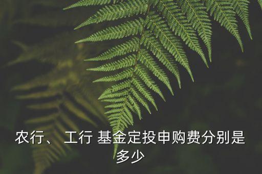 農(nóng)行、 工行 基金定投申購(gòu)費(fèi)分別是多少