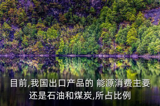 目前,我國出口產品的 能源消費主要還是石油和煤炭,所占比例