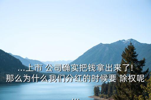 ...上市 公司確實(shí)把錢(qián)拿出來(lái)了!那么為什么我們分紅的時(shí)候要 除權(quán)呢...