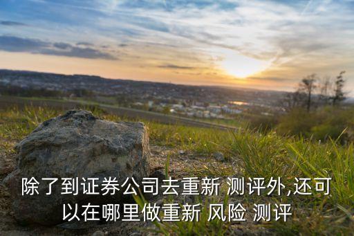 除了到證券公司去重新 測評外,還可以在哪里做重新 風(fēng)險(xiǎn) 測評