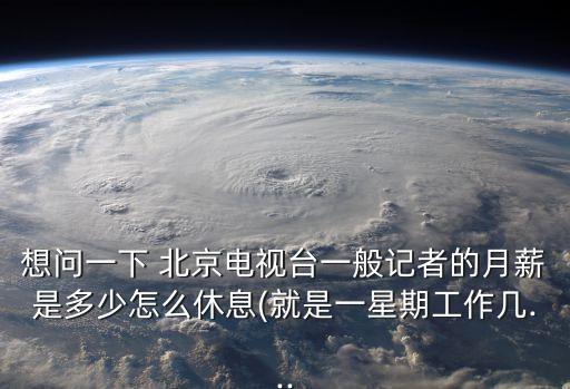 想問(wèn)一下 北京電視臺(tái)一般記者的月薪是多少怎么休息(就是一星期工作幾...
