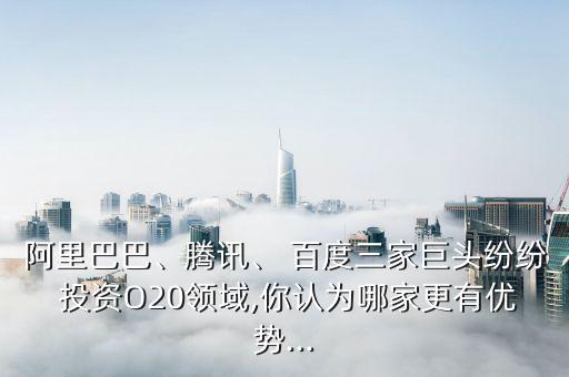 阿里巴巴、騰訊、 百度三家巨頭紛紛 投資O20領域,你認為哪家更有優(yōu)勢...