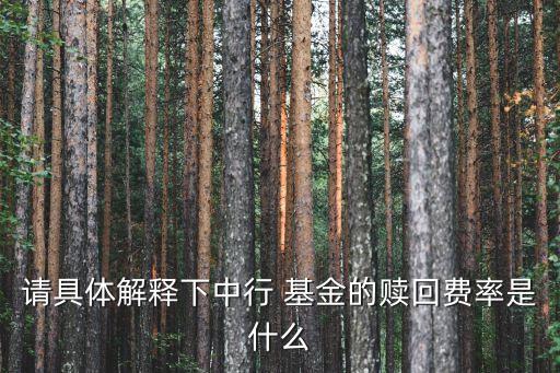 請具體解釋下中行 基金的贖回費(fèi)率是什么