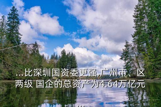 ...比深圳國(guó)資委更強(qiáng),廣州市、區(qū)兩級(jí) 國(guó)企的總資產(chǎn)為4.64萬(wàn)億元...