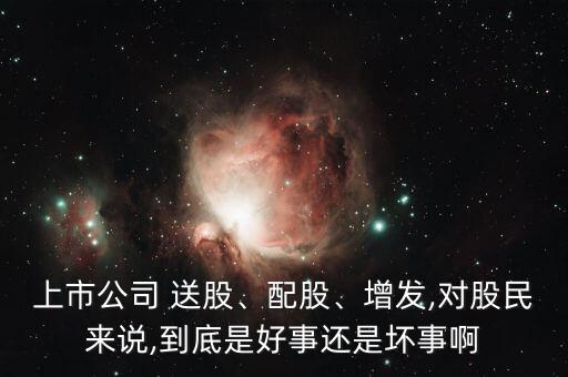 上市公司 送股、配股、增發(fā),對股民來說,到底是好事還是壞事啊