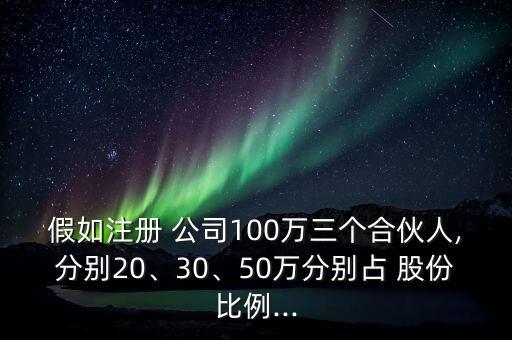 假如注冊 公司100萬三個合伙人,分別20、30、50萬分別占 股份比例...