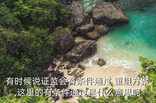 有時(shí)候說證監(jiān)會有條件通過 重組方案,這里的有條件通過是什么意思呢