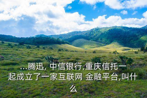 ...騰迅, 中信銀行,重慶信托一起成立了一家互聯(lián)網 金融平臺,叫什么