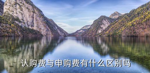  認(rèn)購費與申購費有什么區(qū)別嗎