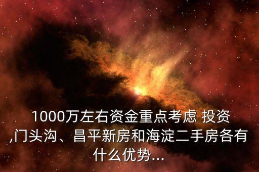  1000萬(wàn)左右資金重點(diǎn)考慮 投資,門(mén)頭溝、昌平新房和海淀二手房各有什么優(yōu)勢(shì)...