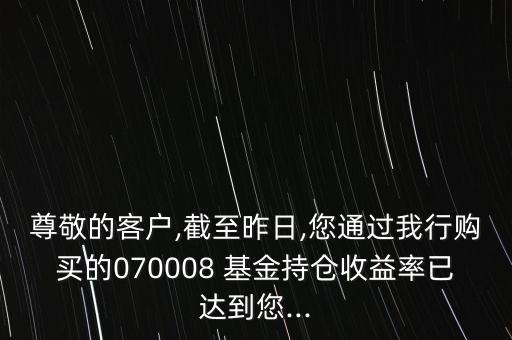尊敬的客戶(hù),截至昨日,您通過(guò)我行購(gòu)買(mǎi)的070008 基金持倉(cāng)收益率已達(dá)到您...