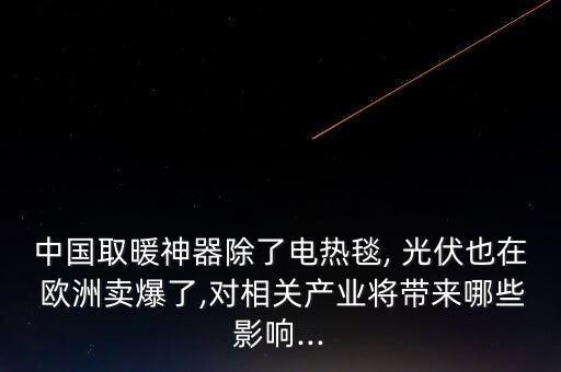 中國(guó)取暖神器除了電熱毯, 光伏也在 歐洲賣爆了,對(duì)相關(guān)產(chǎn)業(yè)將帶來(lái)哪些影響...