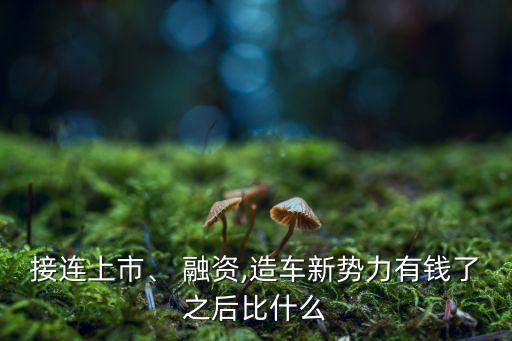 接連上市、 融資,造車新勢(shì)力有錢了之后比什么