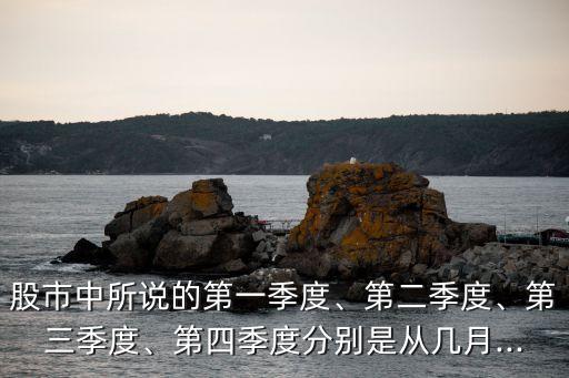 股市中所說的第一季度、第二季度、第三季度、第四季度分別是從幾月...