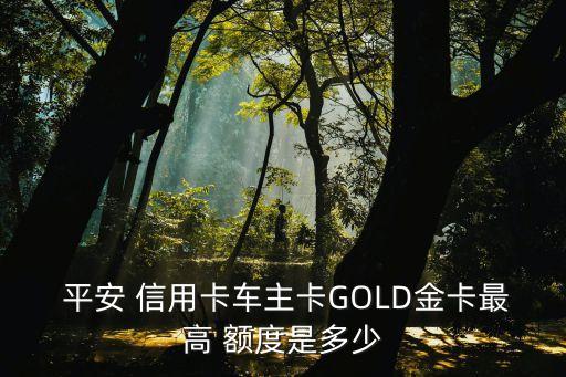 平安 信用卡車(chē)主卡GOLD金卡最高 額度是多少