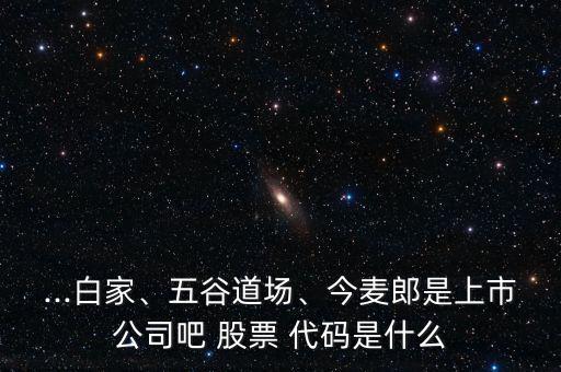 ...白家、五谷道場(chǎng)、今麥郎是上市公司吧 股票 代碼是什么