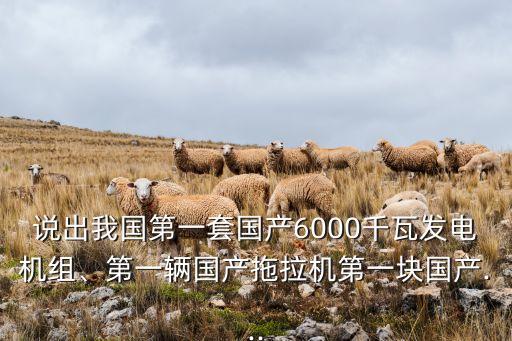 說出我國第一套國產(chǎn)6000千瓦發(fā)電機(jī)組、第一輛國產(chǎn)拖拉機(jī)第一塊國產(chǎn)...