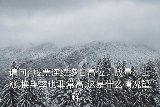 請(qǐng)問(wèn): 股票連續(xù)多日高位、放量、上漲,換手率也非常高,這是什么情況望解...