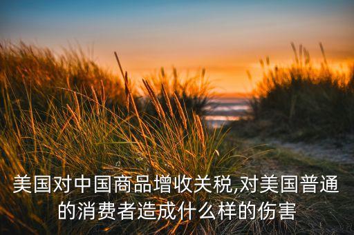 美國對中國商品增收關稅,對美國普通的消費者造成什么樣的傷害