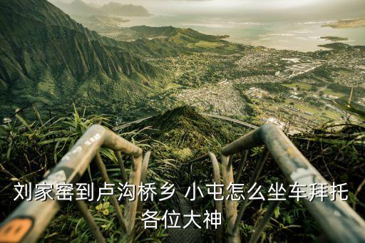 劉家窯到盧溝橋鄉(xiāng) 小屯怎么坐車(chē)拜托各位大神