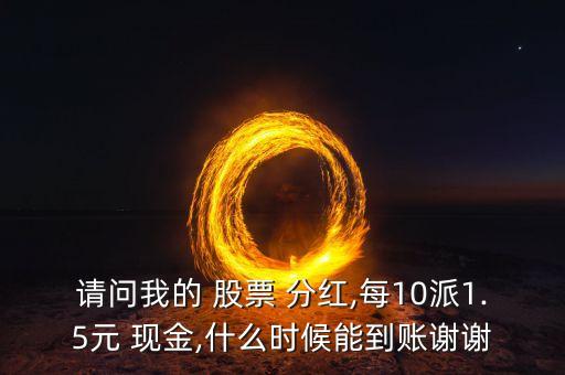 請問我的 股票 分紅,每10派1.5元 現金,什么時候能到賬謝謝