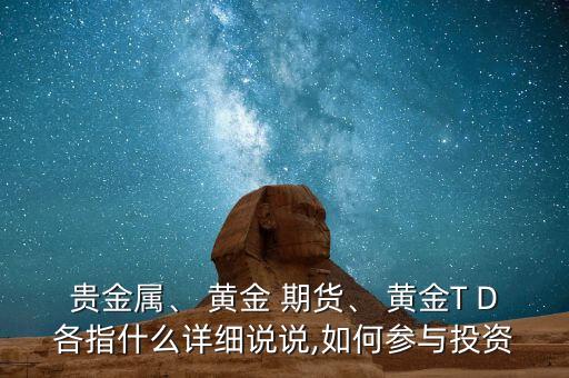 貴金屬、 黃金 期貨、 黃金T D各指什么詳細說說,如何參與投資
