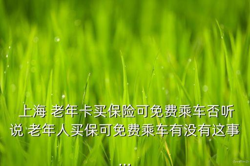  上海 老年卡買保險可免費乘車否聽說 老年人買?？擅赓M乘車有沒有這事...