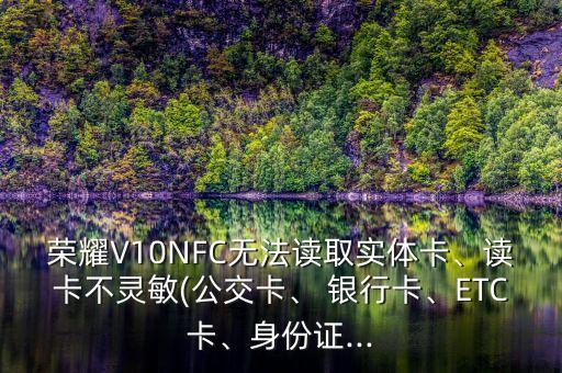 榮耀V10NFC無法讀取實(shí)體卡、讀卡不靈敏(公交卡、 銀行卡、ETC卡、身份證...