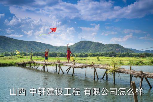 山西 中軒建設工程 有限公司怎么樣