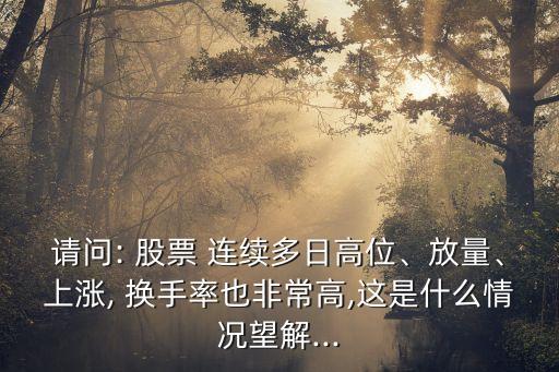 請問: 股票 連續(xù)多日高位、放量、上漲, 換手率也非常高,這是什么情況望解...