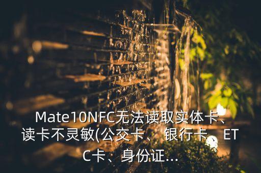 Mate10NFC無法讀取實(shí)體卡、讀卡不靈敏(公交卡、 銀行卡、ETC卡、身份證...