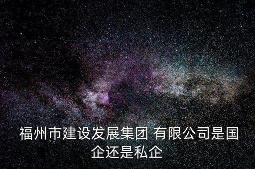  福州市建設發(fā)展集團 有限公司是國企還是私企