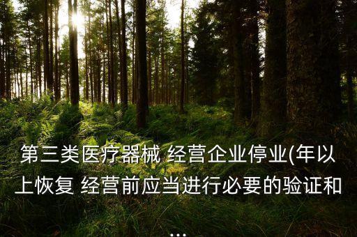 第三類醫(yī)療器械 經(jīng)營企業(yè)停業(yè)(年以上恢復(fù) 經(jīng)營前應(yīng)當(dāng)進行必要的驗證和...