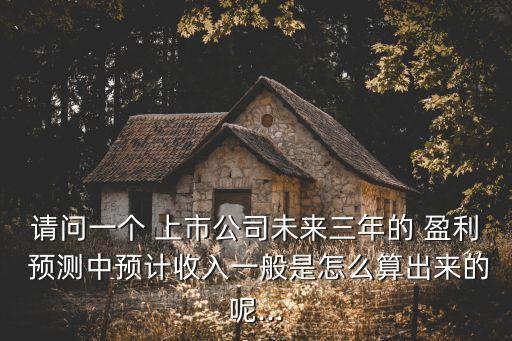 請問一個(gè) 上市公司未來三年的 盈利 預(yù)測中預(yù)計(jì)收入一般是怎么算出來的呢...
