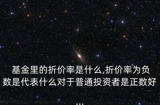  基金里的折價率是什么,折價率為負(fù)數(shù)是代表什么對于普通投資者是正數(shù)好...