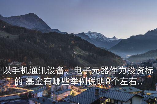 以手機通訊設備、電子元器件為投資標的 基金有哪些舉例說明8個左右...