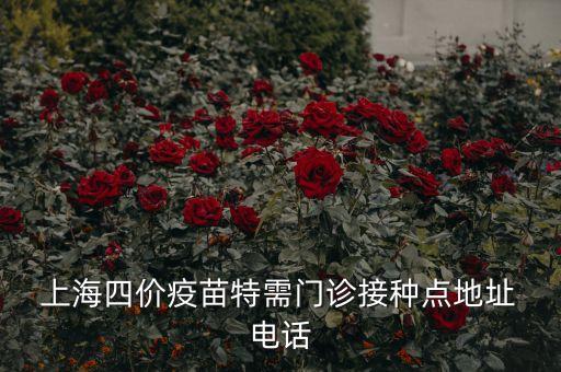  上海四價(jià)疫苗特需門(mén)診接種點(diǎn)地址 電話