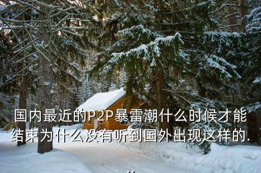 國內(nèi)最近的P2P暴雷潮什么時候才能結束為什么沒有聽到國外出現(xiàn)這樣的...