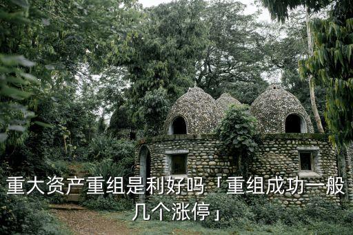 重大資產(chǎn)重組是利好嗎「重組成功一般幾個(gè)漲?！? class=