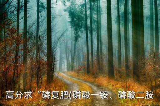 高分求“磷復(fù)肥(磷酸一銨、磷酸二胺