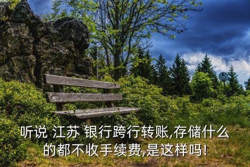 聽說(shuō) 江蘇 銀行跨行轉(zhuǎn)賬,存儲(chǔ)什么的都不收手續(xù)費(fèi),是這樣嗎!