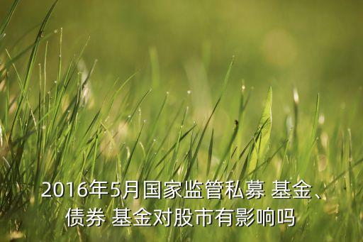 2016年5月國家監(jiān)管私募 基金、債券 基金對(duì)股市有影響嗎