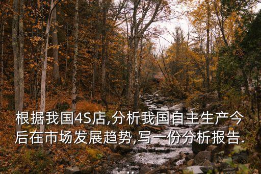 根據(jù)我國4S店,分析我國自主生產(chǎn)今后在市場(chǎng)發(fā)展趨勢(shì),寫一份分析報(bào)告...