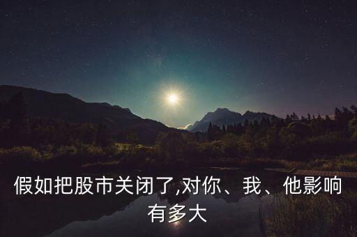 假如把股市關(guān)閉了,對(duì)你、我、他影響有多大