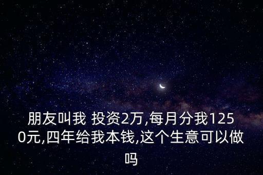 朋友叫我 投資2萬(wàn),每月分我1250元,四年給我本錢(qián),這個(gè)生意可以做嗎