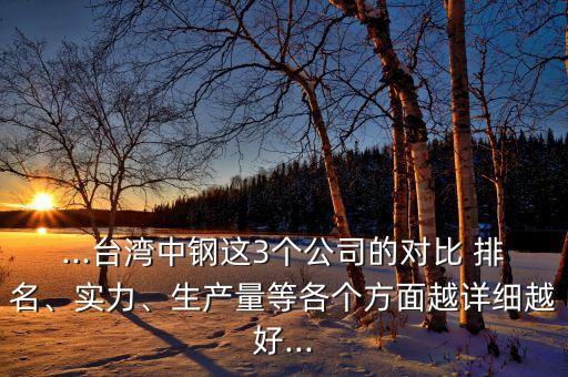 ...臺灣中鋼這3個公司的對比 排名、實力、生產(chǎn)量等各個方面越詳細(xì)越好...